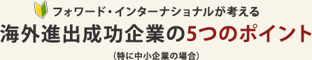 フォワード・インターナショナルが考える海外進出成功企業の5つのポイント（特に中小企業の場合）